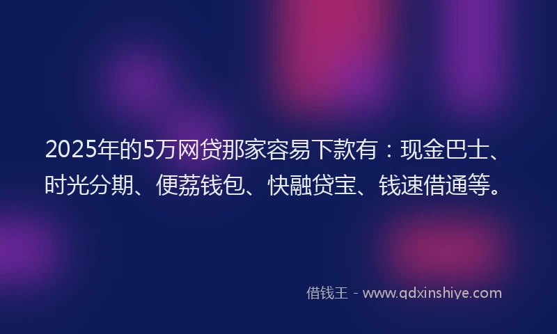 2025年的5万网贷那家容易下款有：现金巴士、时光分期、便荔钱包、快融贷宝、钱速借通等。