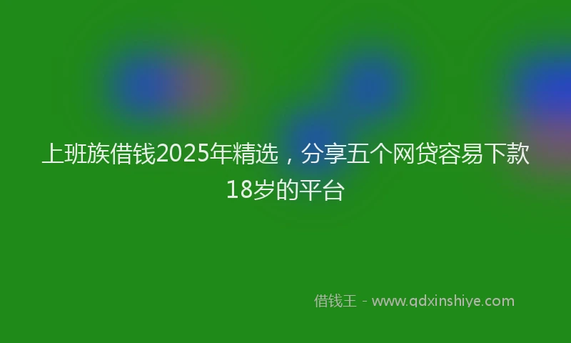 上班族借钱2025年精选，分享五个网贷容易下款18岁的平台