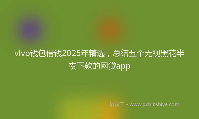 vlvo钱包借钱2025年精选，总结五个无视黑花半夜下款的网贷app