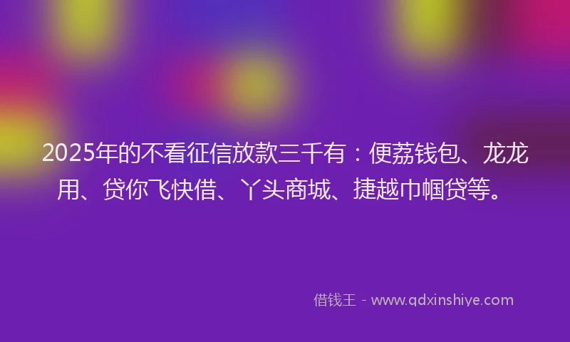 2025年的不看征信放款三千有：便荔钱包、龙龙用、贷你飞快借、丫头商城、捷越巾帼贷等。