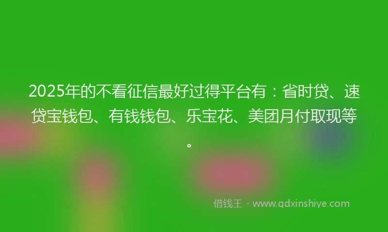 2025年的不看征信最好过得平台有：省时贷、速贷宝钱包、有钱钱包、乐宝花、美团月付取现等。