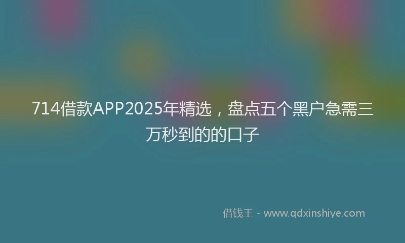714借款APP2025年精选，盘点五个黑户急需三万秒到的的口子