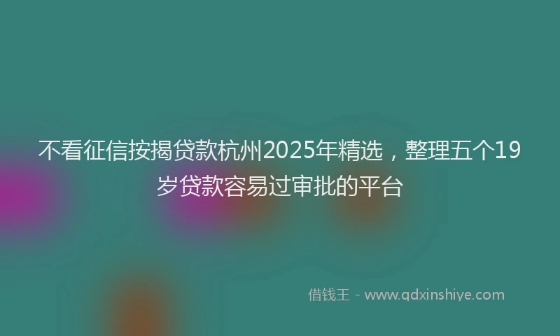 不看征信按揭贷款杭州2025年精选，整理五个19岁贷款容易过审批的平台