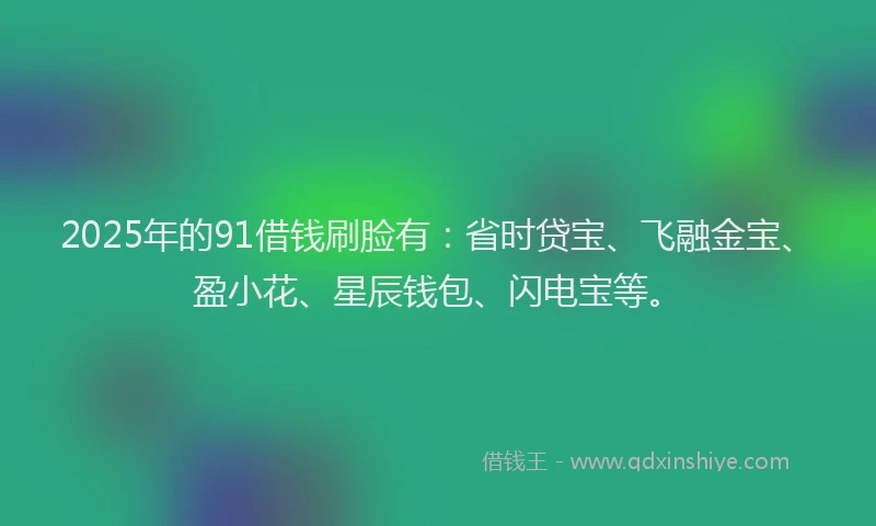 2025年的91借钱刷脸有：省时贷宝、飞融金宝、盈小花、星辰钱包、闪电宝等。