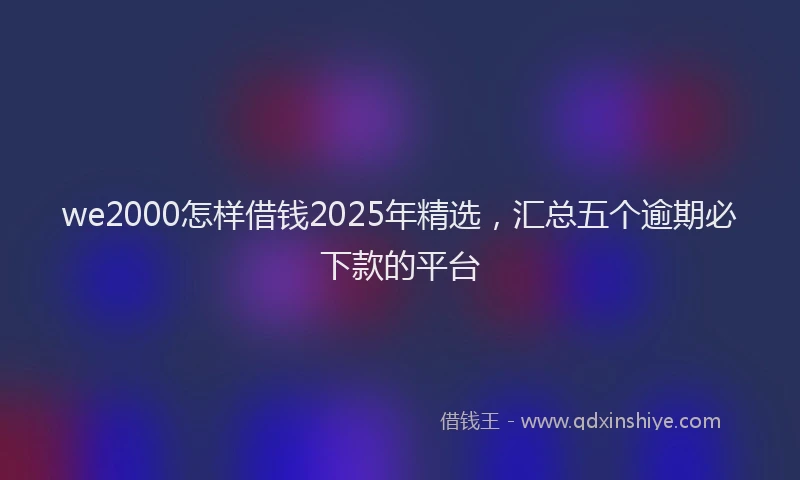 we2000怎样借钱2025年精选，汇总五个逾期必下款的平台