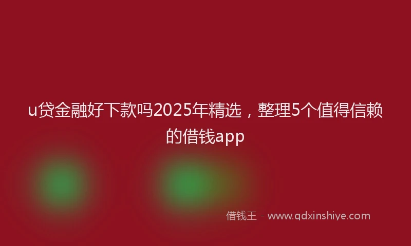 u贷金融好下款吗2025年精选，整理5个值得信赖的借钱app