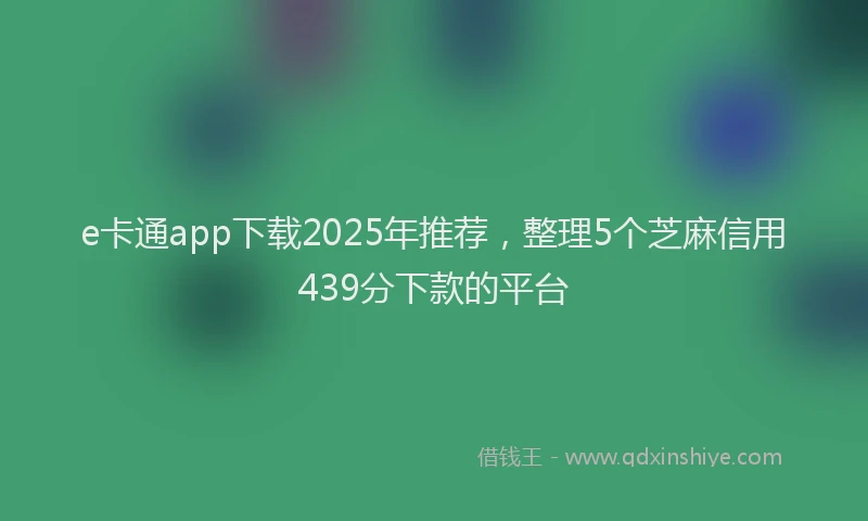 e卡通app下载2025年推荐，整理5个芝麻信用439分下款的平台