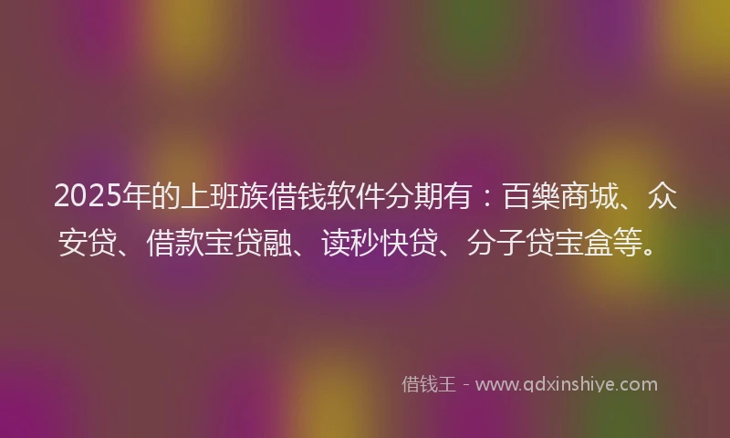 2025年的上班族借钱软件分期有：百樂商城、众安贷、借款宝贷融、读秒快贷、分子贷宝盒等。