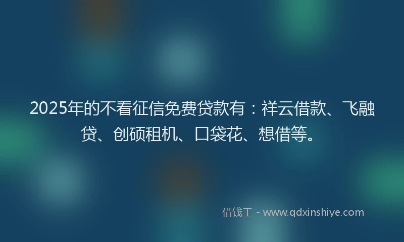 2025年的不看征信免费贷款有：祥云借款、飞融贷、创硕租机、口袋花、想借等。