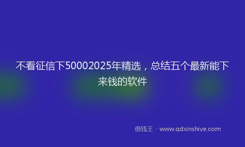 不看征信下50002025年精选，总结五个最新能下来钱的软件