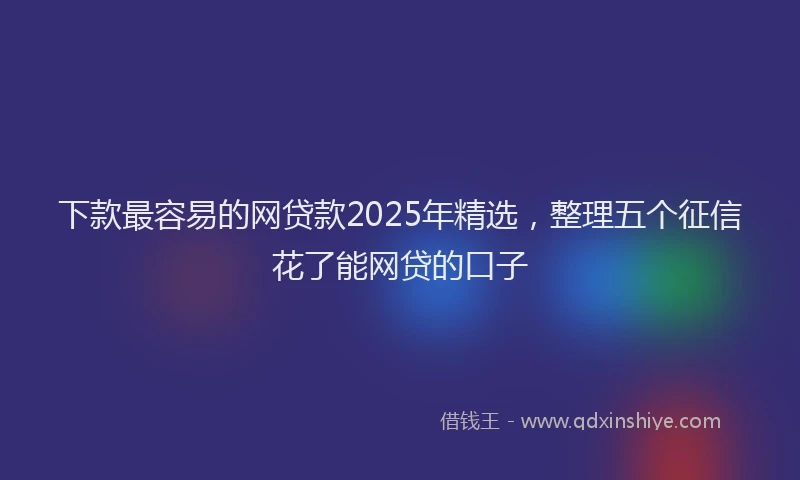 下款最容易的网贷款2025年精选，整理五个征信花了能网贷的口子