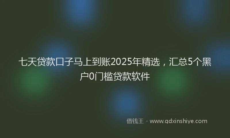 七天贷款口子马上到账2025年精选，汇总5个黑户0门槛贷款软件
