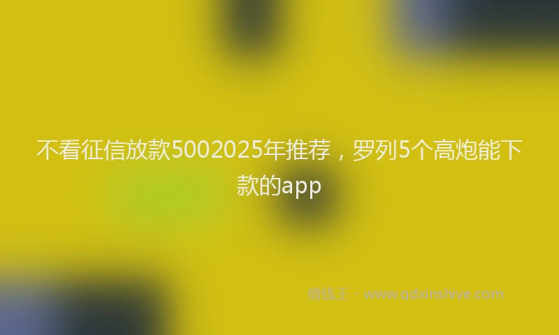 不看征信放款5002025年推荐，罗列5个高炮能下款的app