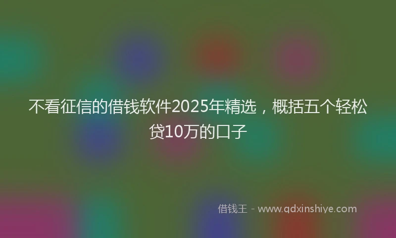 不看征信的借钱软件2025年精选，概括五个轻松贷10万的口子