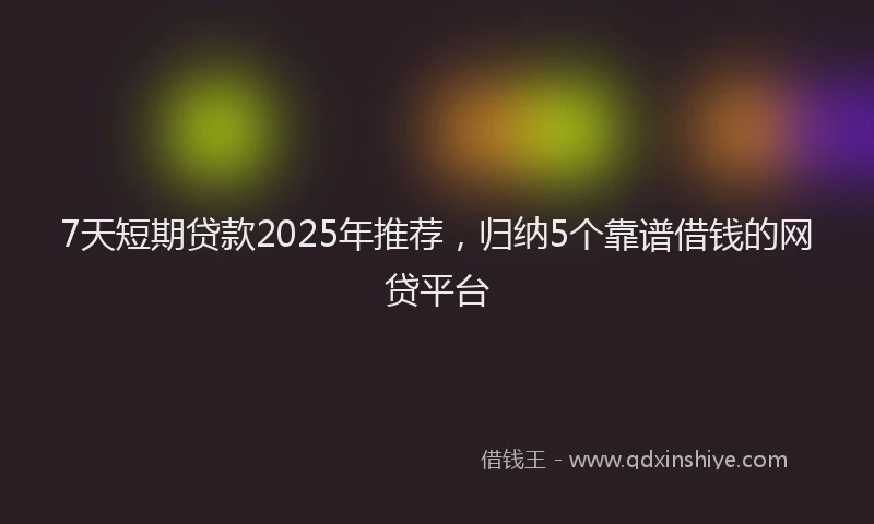 7天短期贷款2025年推荐，归纳5个靠谱借钱的网贷平台