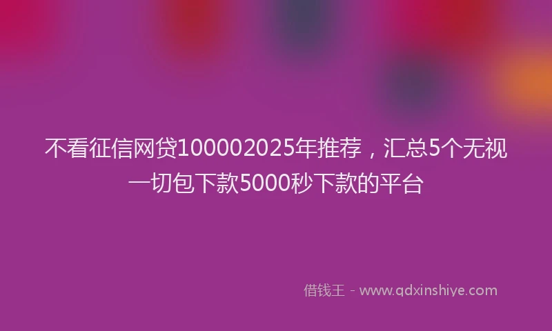 不看征信网贷100002025年推荐，汇总5个无视一切包下款5000秒下款的平台