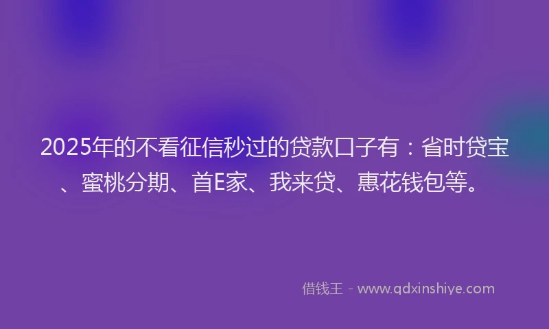 2025年的不看征信秒过的贷款口子有：省时贷宝、蜜桃分期、首E家、我来贷、惠花钱包等。