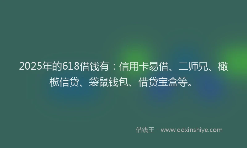 2025年的618借钱有：信用卡易借、二师兄、橄榄信贷、袋鼠钱包、借贷宝盒等。