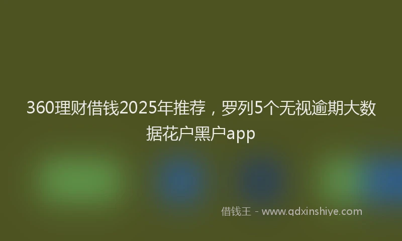 360理财借钱2025年推荐，罗列5个无视逾期大数据花户黑户app