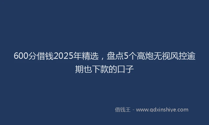 600分借钱2025年精选，盘点5个高炮无视风控逾期也下款的口子