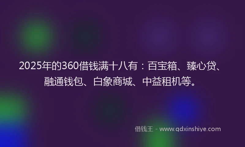 2025年的360借钱满十八有：百宝箱、臻心贷、融通钱包、白象商城、中益租机等。
