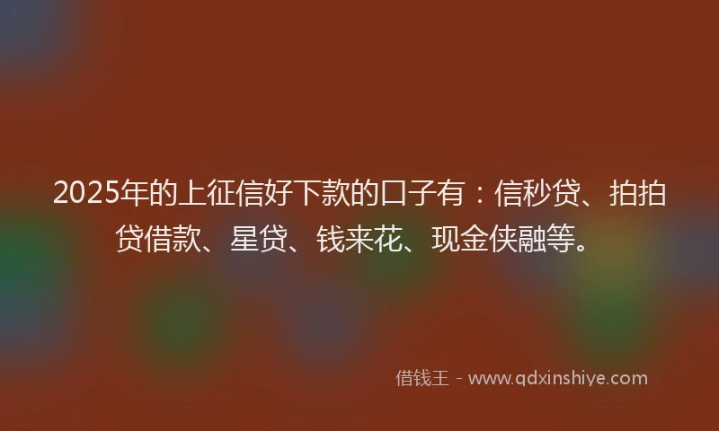 2025年的上征信好下款的口子有：信秒贷、拍拍贷借款、星贷、钱来花、现金侠融等。
