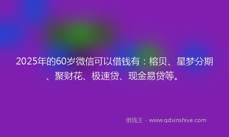 2025年的60岁微信可以借钱有：榕贝、星梦分期、聚财花、极速贷、现金易贷等。