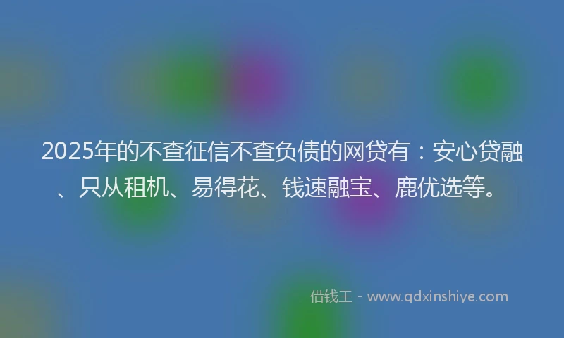 2025年的不查征信不查负债的网贷有：安心贷融、只从租机、易得花、钱速融宝、鹿优选等。
