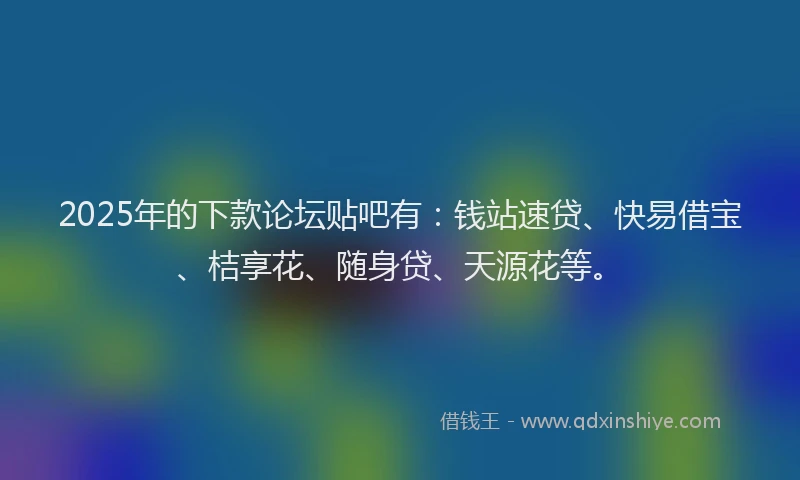 2025年的下款论坛贴吧有：钱站速贷、快易借宝、桔享花、随身贷、天源花等。
