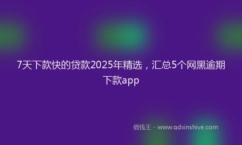 7天下款快的贷款2025年精选，汇总5个网黑逾期下款app