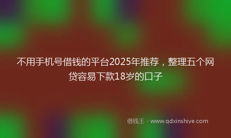不用手机号借钱的平台2025年推荐，整理五个网贷容易下款18岁的口子
