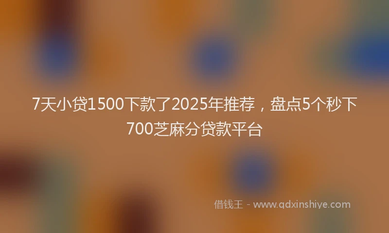 7天小贷1500下款了2025年推荐，盘点5个秒下700芝麻分贷款平台