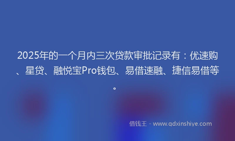 2025年的一个月内三次贷款审批记录有：优速购、星贷、融悦宝Pro钱包、易借速融、捷信易借等。