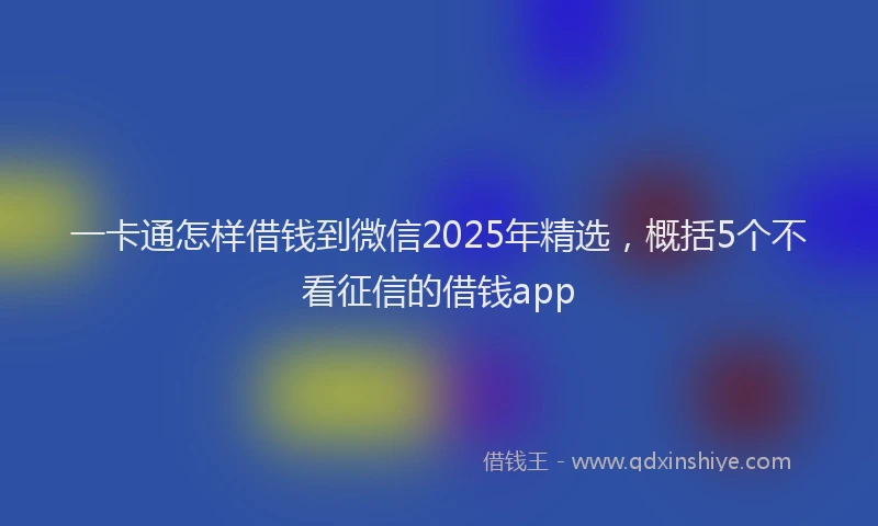 一卡通怎样借钱到微信2025年精选，概括5个不看征信的借钱app