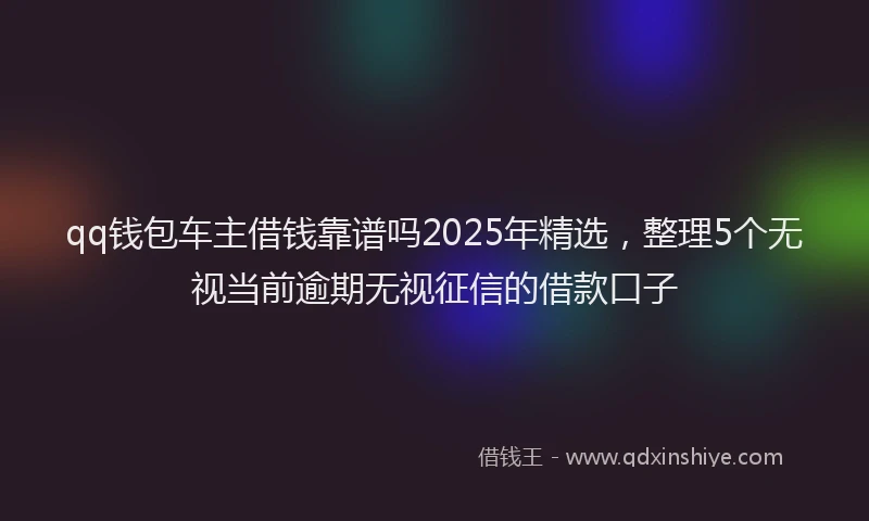 qq钱包车主借钱靠谱吗2025年精选，整理5个无视当前逾期无视征信的借款口子