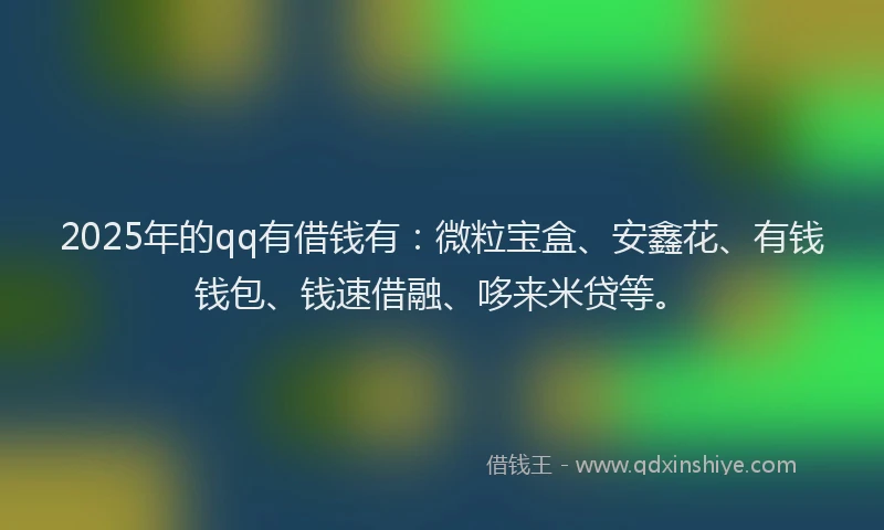 2025年的qq有借钱有：微粒宝盒、安鑫花、有钱钱包、钱速借融、哆来米贷等。