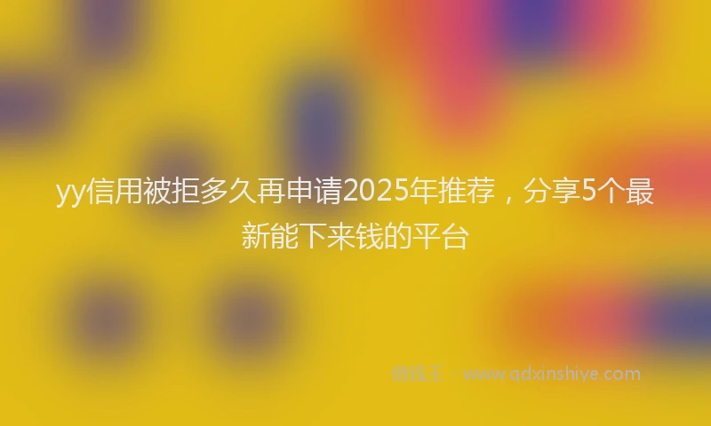 yy信用被拒多久再申请2025年推荐，分享5个最新能下来钱的平台