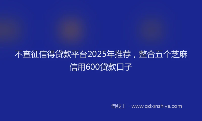 不查征信得贷款平台2025年推荐，整合五个芝麻信用600贷款口子