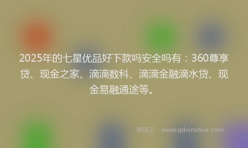 2025年的七星优品好下款吗安全吗有：360尊享贷、现金之家、滴滴数科、滴滴金融滴水贷、现金易融通途等。