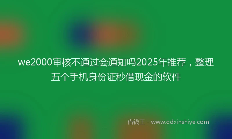 we2000审核不通过会通知吗2025年推荐，整理五个手机身份证秒借现金的软件