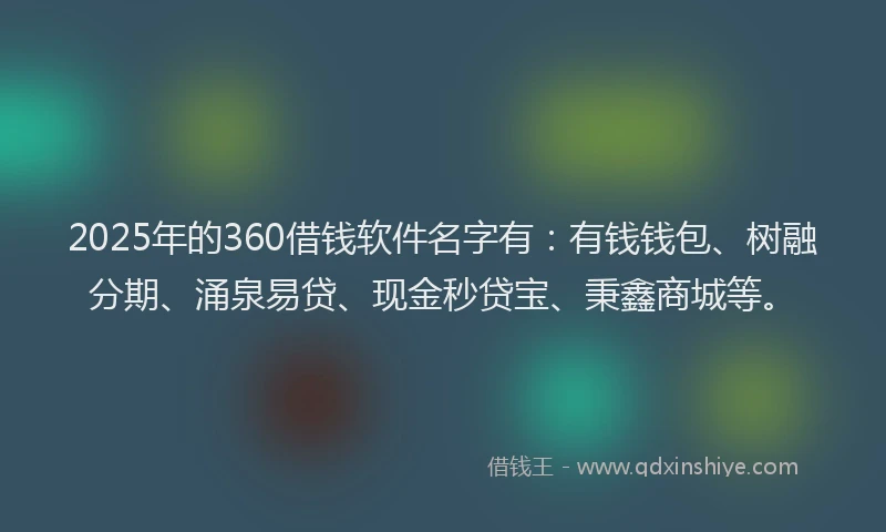 2025年的360借钱软件名字有：有钱钱包、树融分期、涌泉易贷、现金秒贷宝、秉鑫商城等。