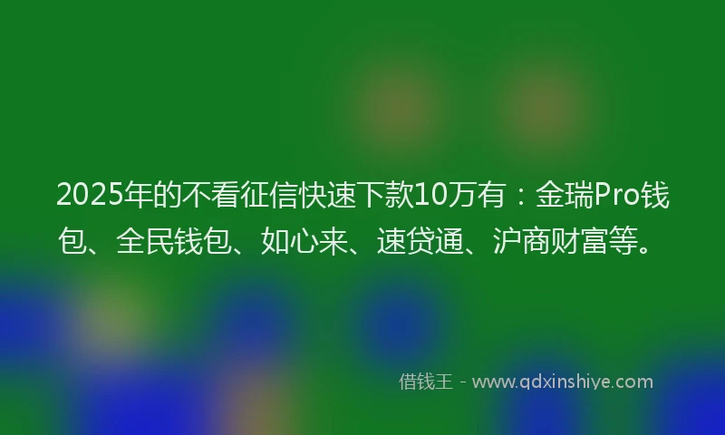 2025年的不看征信快速下款10万有：金瑞Pro钱包、全民钱包、如心来、速贷通、沪商财富等。