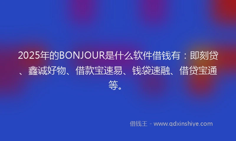 2025年的BONJOUR是什么软件借钱有：即刻贷、鑫诚好物、借款宝速易、钱袋速融、借贷宝通等。