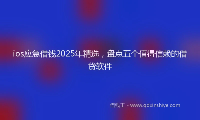 ios应急借钱2025年精选，盘点五个值得信赖的借贷软件