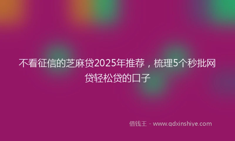 不看征信的芝麻贷2025年推荐，梳理5个秒批网贷轻松贷的口子