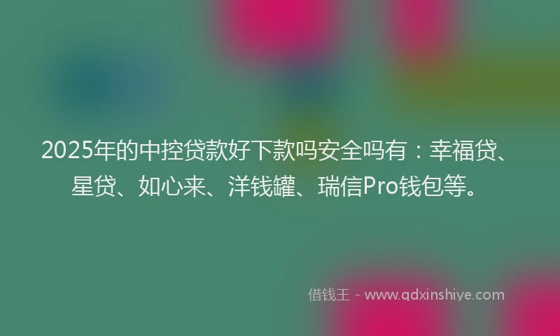 2025年的中控贷款好下款吗安全吗有：幸福贷、星贷、如心来、洋钱罐、瑞信Pro钱包等。