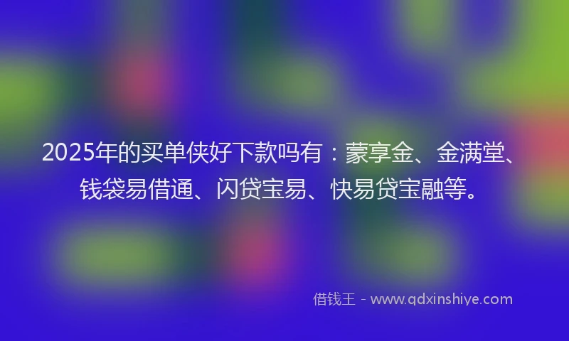 2025年的买单侠好下款吗有：蒙享金、金满堂、钱袋易借通、闪贷宝易、快易贷宝融等。