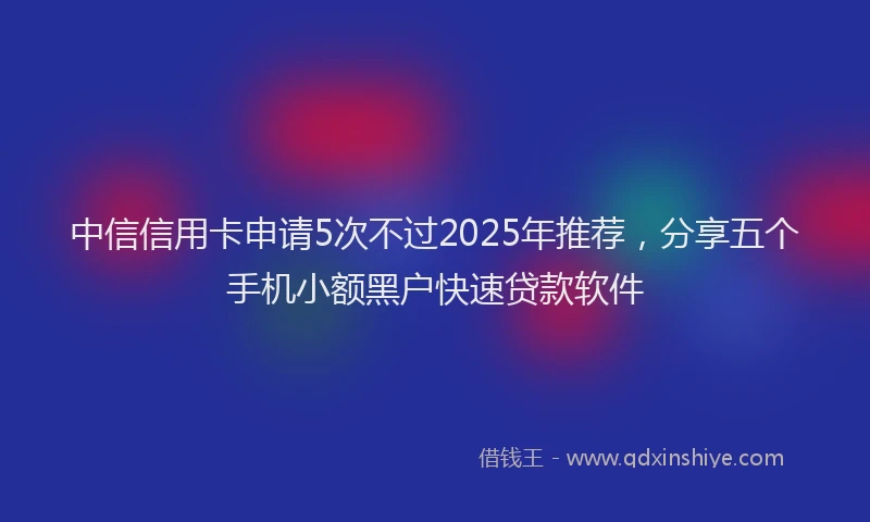 中信信用卡申请5次不过2025年推荐，分享五个手机小额黑户快速贷款软件