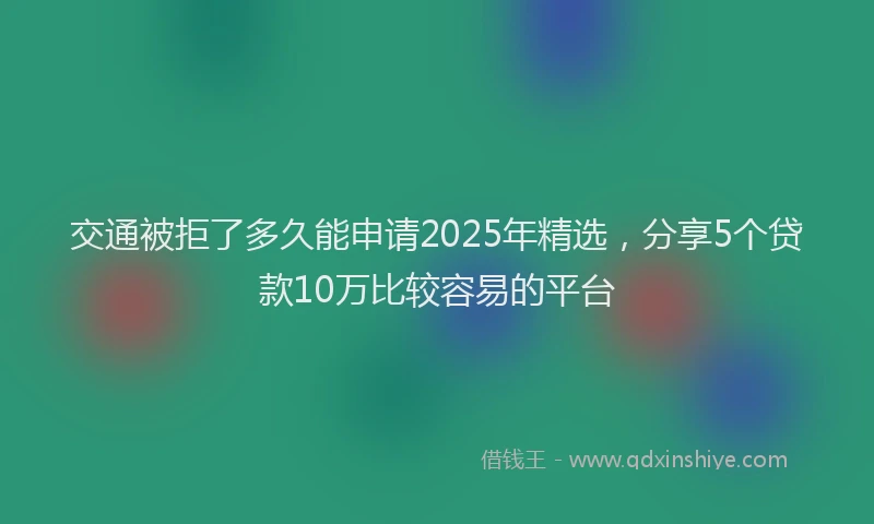 交通被拒了多久能申请2025年精选，分享5个贷款10万比较容易的平台