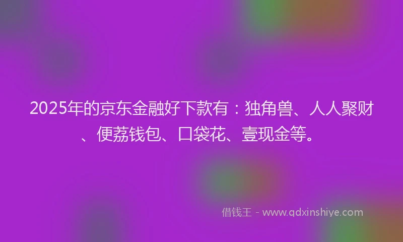 2025年的京东金融好下款有：独角兽、人人聚财、便荔钱包、口袋花、壹现金等。